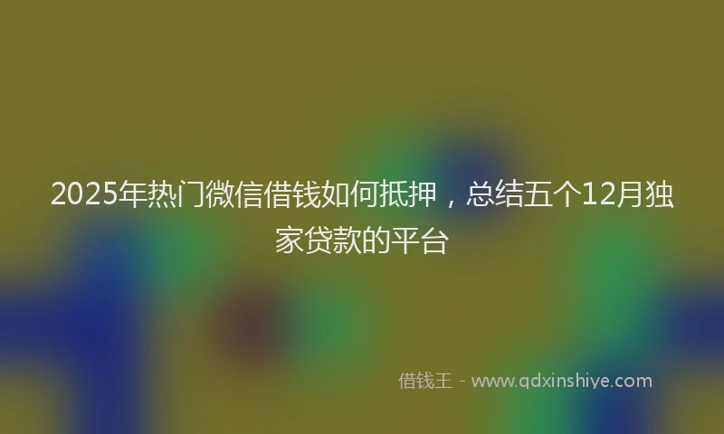 2025年热门微信借钱如何抵押，总结五个12月独家贷款的平台