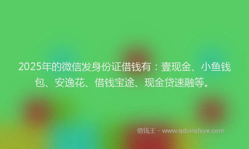 2025年的微信发身份证借钱有：壹现金、小鱼钱包、安逸花、借钱宝途、现金贷速融等。