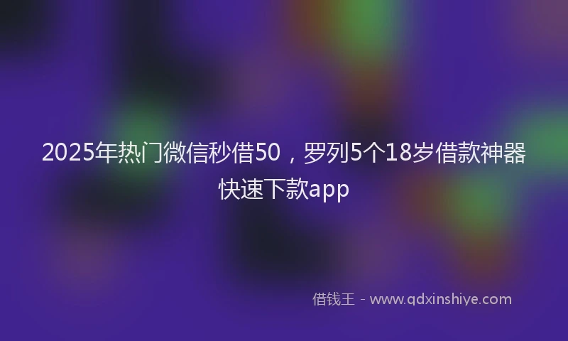 2025年热门微信秒借50，罗列5个18岁借款神器快速下款app