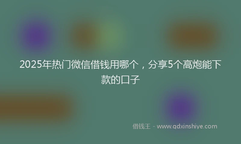 2025年热门微信借钱用哪个，分享5个高炮能下款的口子