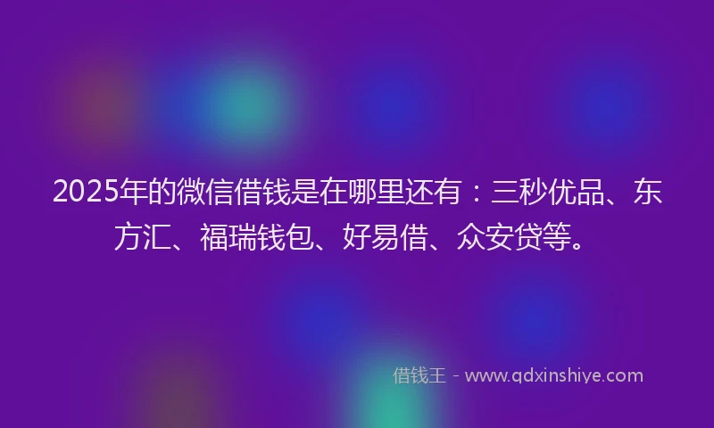 2025年的微信借钱是在哪里还有：三秒优品、东方汇、福瑞钱包、好易借、众安贷等。