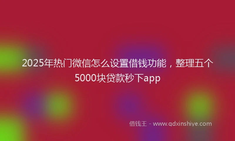 2025年热门微信怎么设置借钱功能，整理五个5000块贷款秒下app