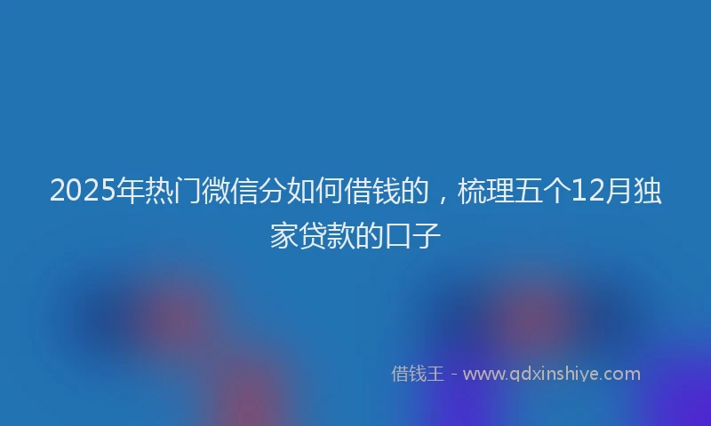2025年热门微信分如何借钱的，梳理五个12月独家贷款的口子