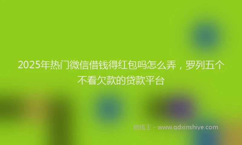 2025年热门微信借钱得红包吗怎么弄，罗列五个不看欠款的贷款平台