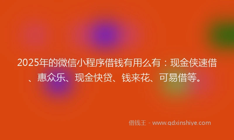 2025年的微信小程序借钱有用么有：现金侠速借、惠众乐、现金快贷、钱来花、可易借等。