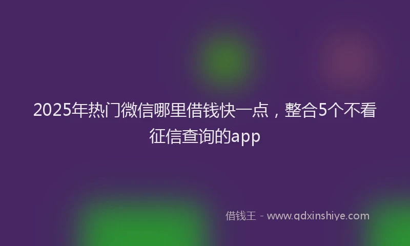 2025年热门微信哪里借钱快一点，整合5个不看征信查询的app