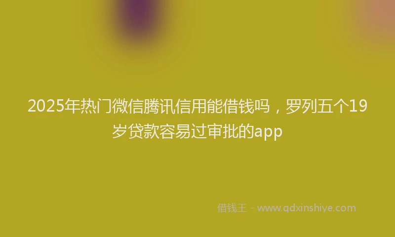 2025年热门微信腾讯信用能借钱吗，罗列五个19岁贷款容易过审批的app