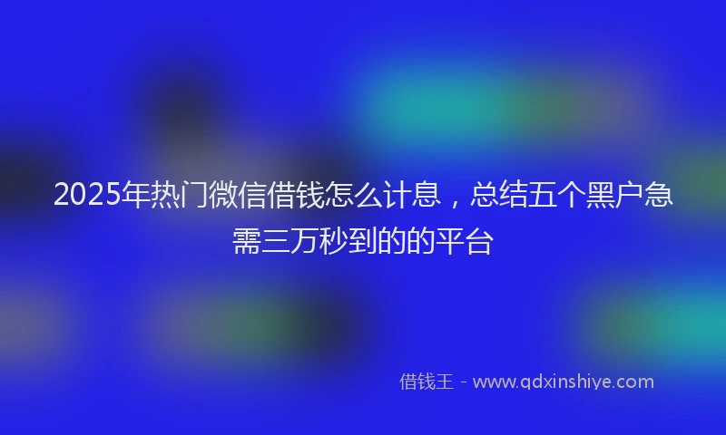 2025年热门微信借钱怎么计息，总结五个黑户急需三万秒到的的平台