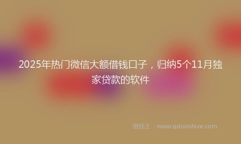 2025年热门微信大额借钱口子，归纳5个11月独家贷款的软件