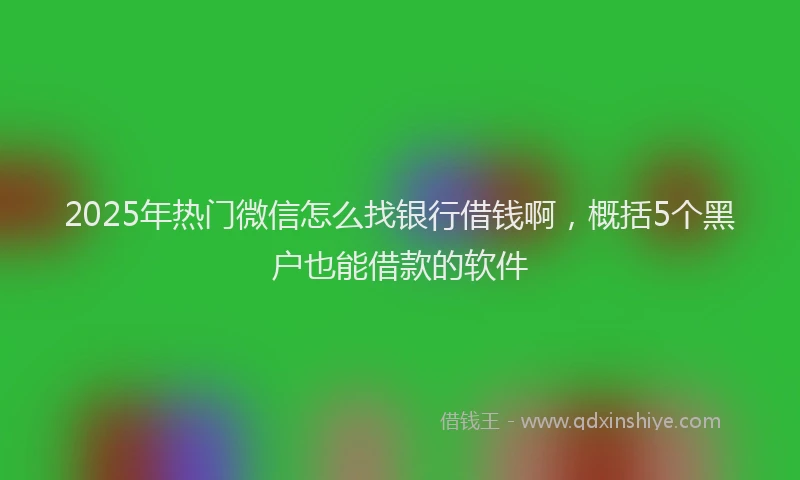 2025年热门微信怎么找银行借钱啊，概括5个黑户也能借款的软件