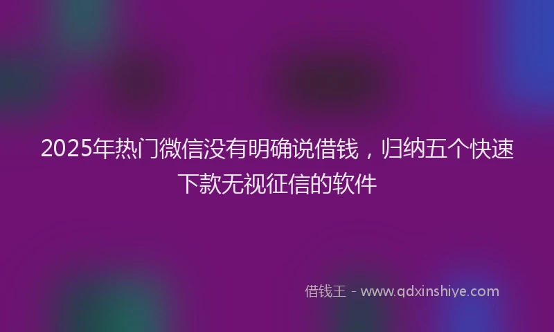 2025年热门微信没有明确说借钱，归纳五个快速下款无视征信的软件