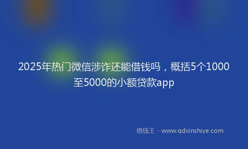 2025年热门微信涉诈还能借钱吗，概括5个1000至5000的小额贷款app