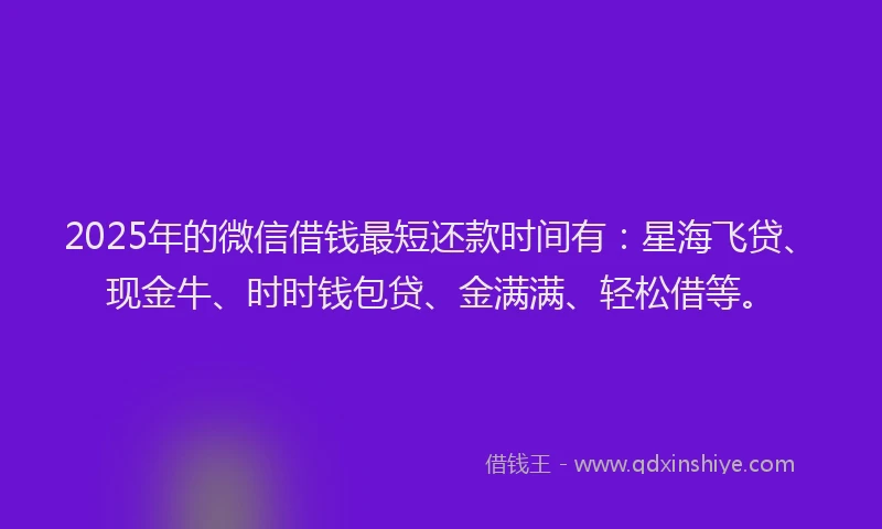 2025年的微信借钱最短还款时间有：星海飞贷、现金牛、时时钱包贷、金满满、轻松借等。