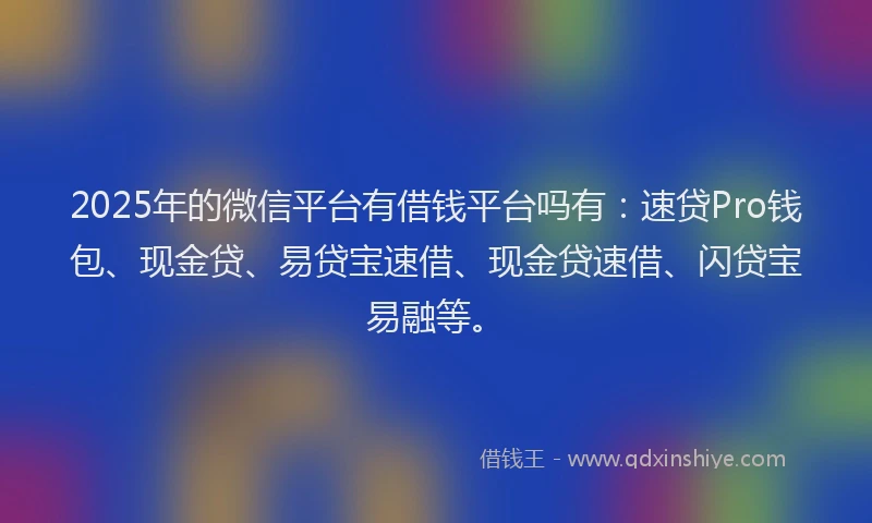 2025年的微信平台有借钱平台吗有：速贷Pro钱包、现金贷、易贷宝速借、现金贷速借、闪贷宝易融等。