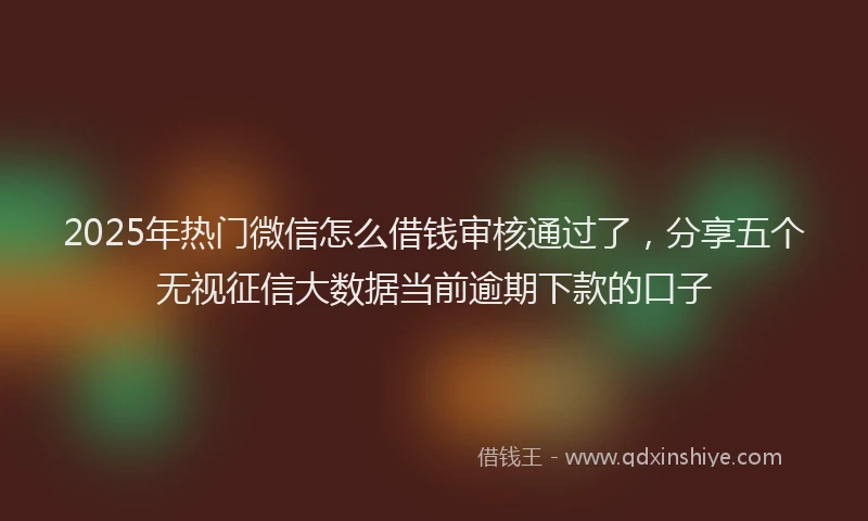 2025年热门微信怎么借钱审核通过了，分享五个无视征信大数据当前逾期下款的口子