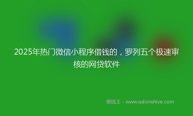 2025年热门微信小程序借钱的，罗列五个极速审核的网贷软件