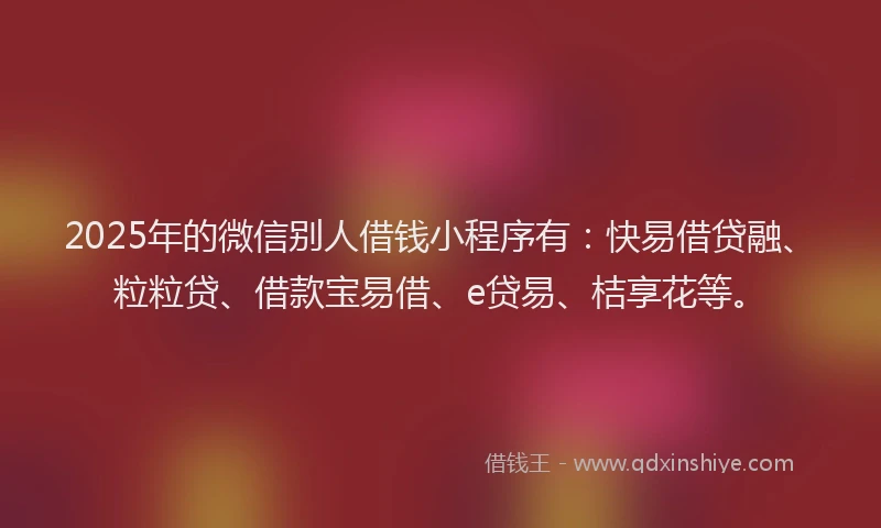 2025年的微信别人借钱小程序有：快易借贷融、粒粒贷、借款宝易借、e贷易、桔享花等。