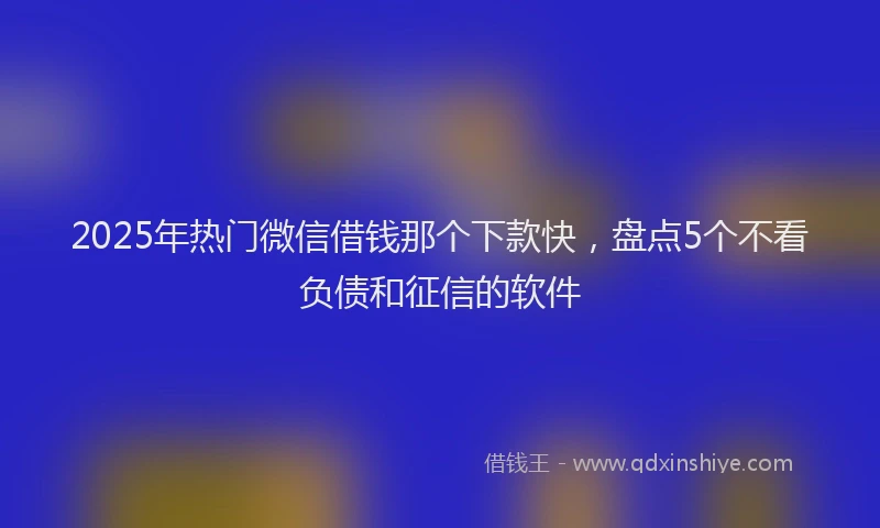 2025年热门微信借钱那个下款快，盘点5个不看负债和征信的软件