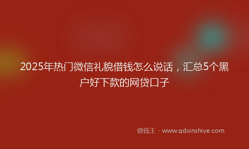 2025年热门微信礼貌借钱怎么说话，汇总5个黑户好下款的网贷口子