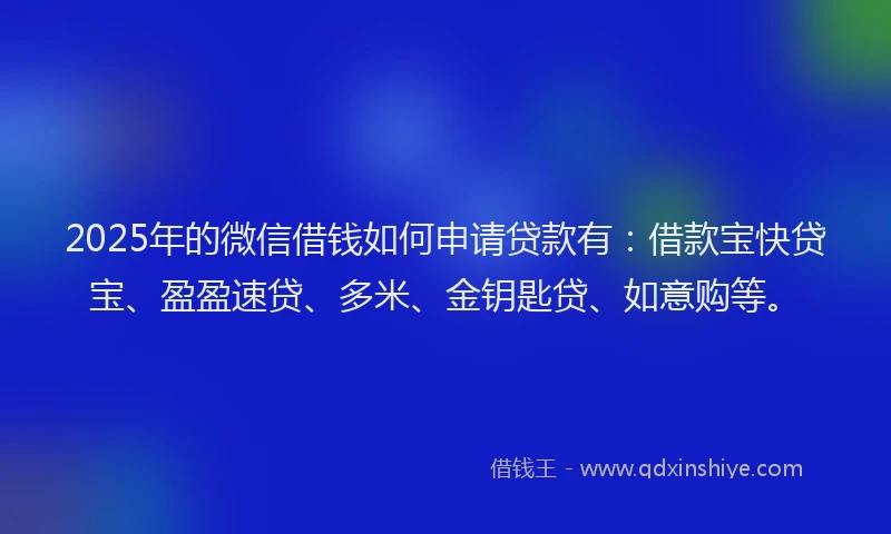2025年的微信借钱如何申请贷款有：借款宝快贷宝、盈盈速贷、多米、金钥匙贷、如意购等。