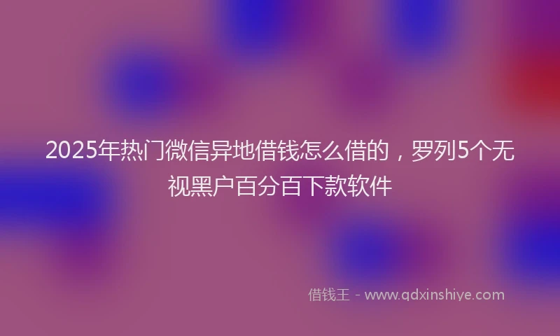 2025年热门微信异地借钱怎么借的，罗列5个无视黑户百分百下款软件
