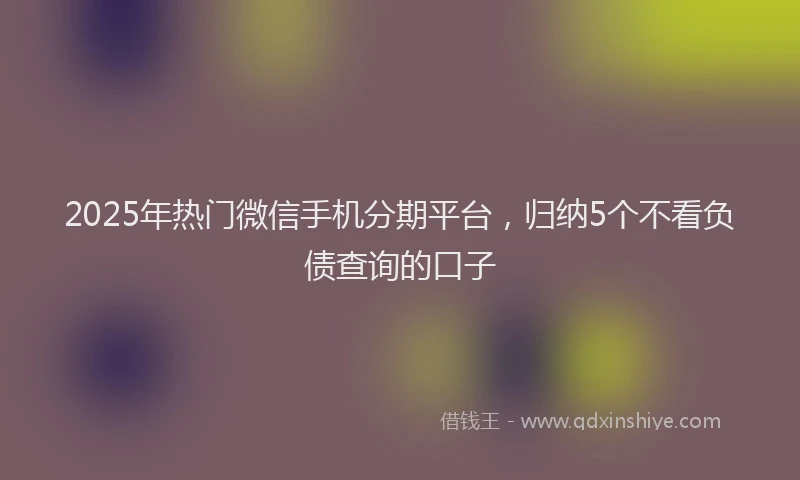 2025年热门微信手机分期平台，归纳5个不看负债查询的口子