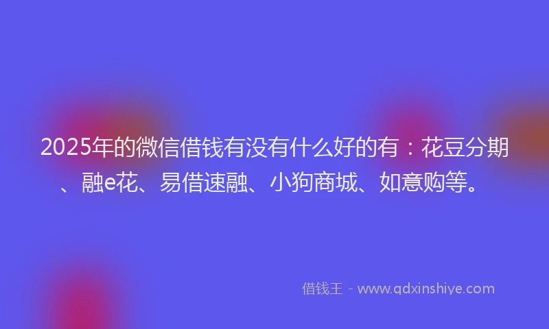 2025年的微信借钱有没有什么好的有：花豆分期、融e花、易借速融、小狗商城、如意购等。