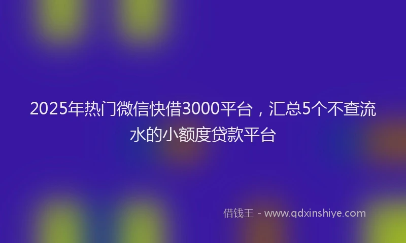 2025年热门微信快借3000平台，汇总5个不查流水的小额度贷款平台