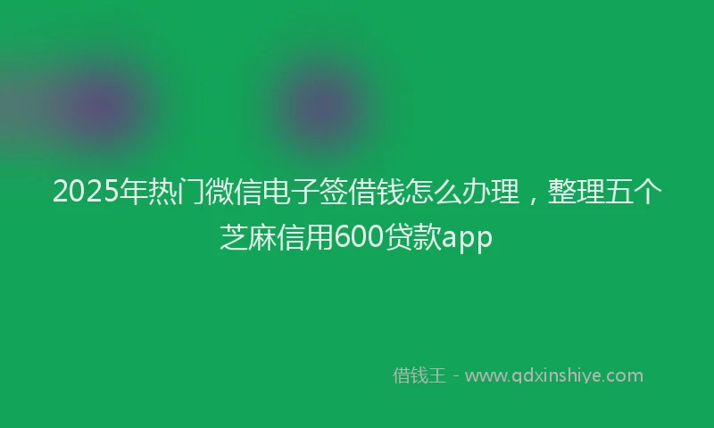 2025年热门微信电子签借钱怎么办理，整理五个芝麻信用600贷款app