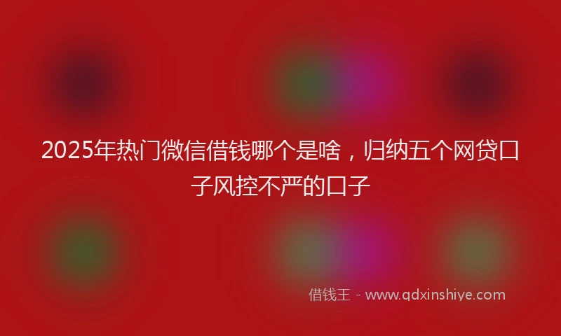 2025年热门微信借钱哪个是啥，归纳五个网贷口子风控不严的口子
