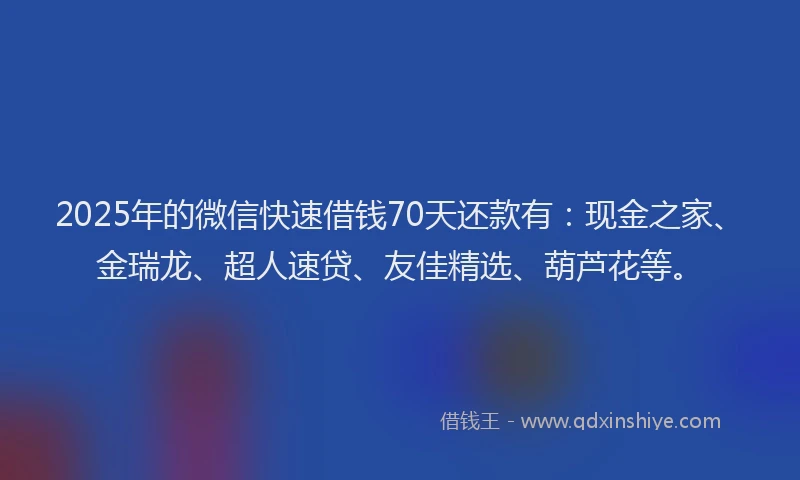 2025年的微信快速借钱70天还款有：现金之家、金瑞龙、超人速贷、友佳精选、葫芦花等。