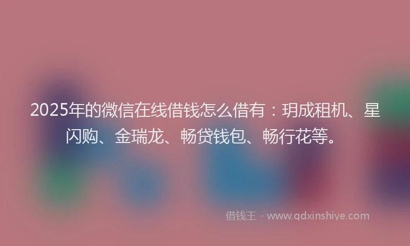 2025年的微信在线借钱怎么借有：玥成租机、星闪购、金瑞龙、畅贷钱包、畅行花等。