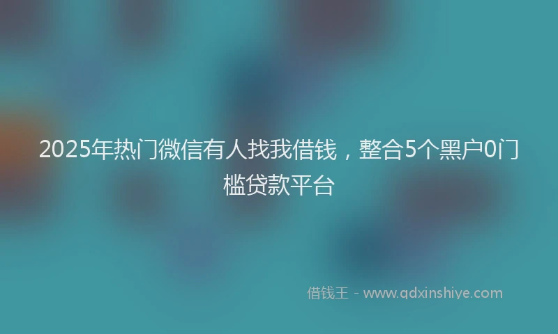 2025年热门微信有人找我借钱，整合5个黑户0门槛贷款平台