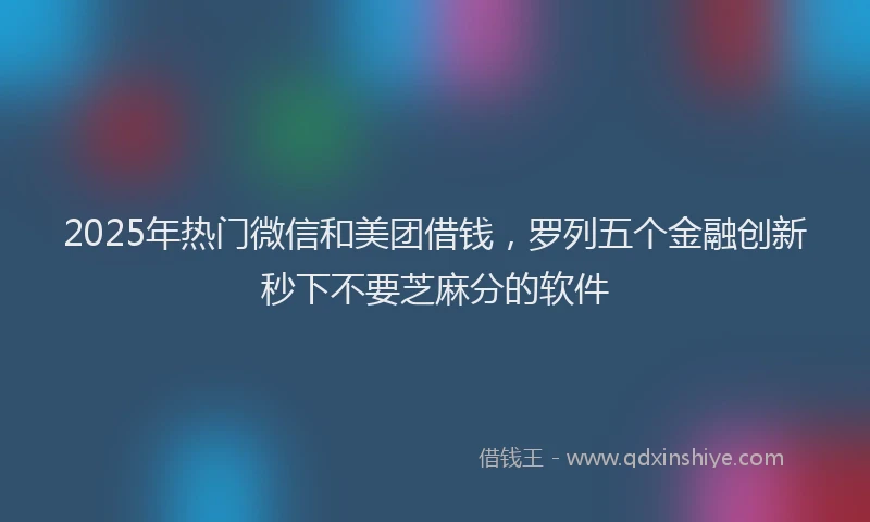 2025年热门微信和美团借钱，罗列五个金融创新秒下不要芝麻分的软件