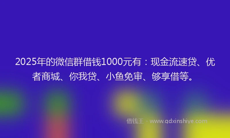 2025年的微信群借钱1000元有：现金流速贷、优者商城、你我贷、小鱼免审、够享借等。