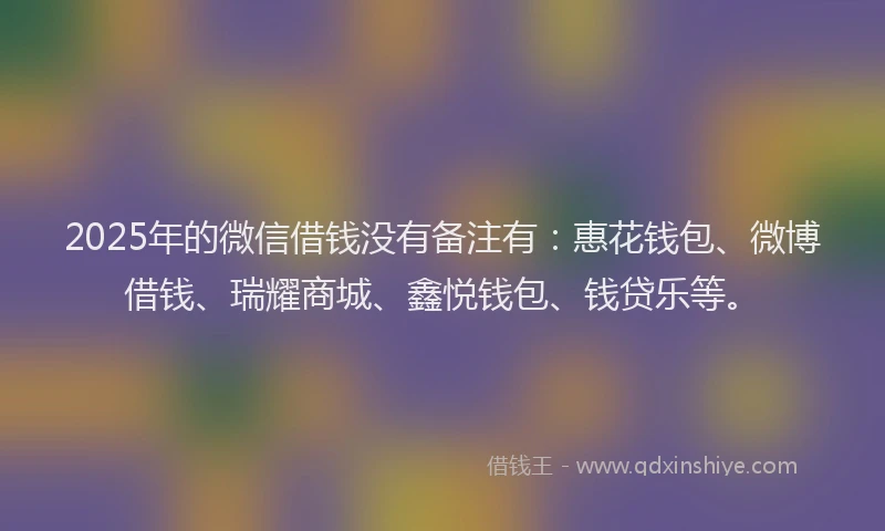 2025年的微信借钱没有备注有：惠花钱包、微博借钱、瑞耀商城、鑫悦钱包、钱贷乐等。