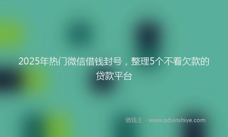 2025年热门微信借钱封号，整理5个不看欠款的贷款平台