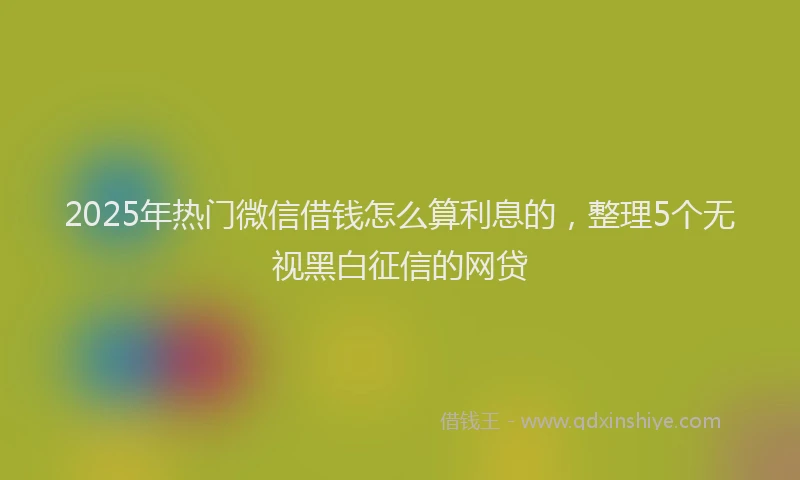 2025年热门微信借钱怎么算利息的，整理5个无视黑白征信的网贷