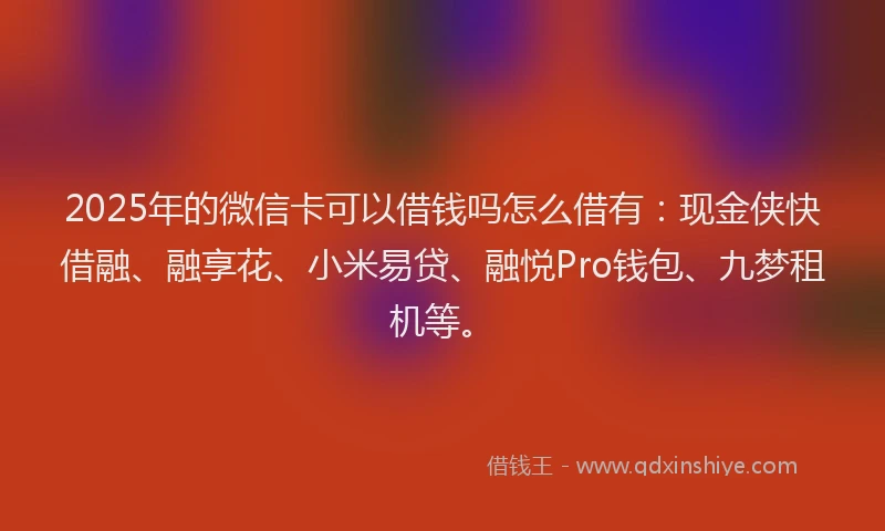 2025年的微信卡可以借钱吗怎么借有：现金侠快借融、融享花、小米易贷、融悦Pro钱包、九梦租机等。