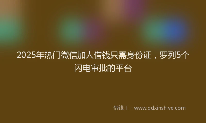 2025年热门微信加人借钱只需身份证，罗列5个闪电审批的平台