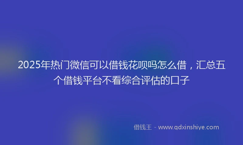 2025年热门微信可以借钱花呗吗怎么借，汇总五个借钱平台不看综合评估的口子