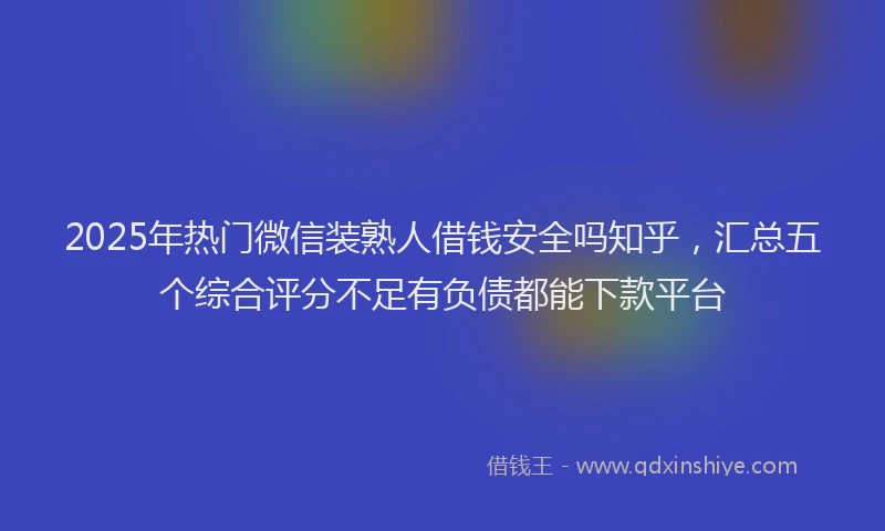 2025年热门微信装熟人借钱安全吗知乎，汇总五个综合评分不足有负债都能下款平台