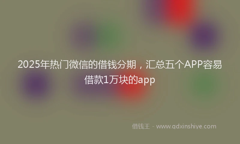 2025年热门微信的借钱分期，汇总五个APP容易借款1万块的app
