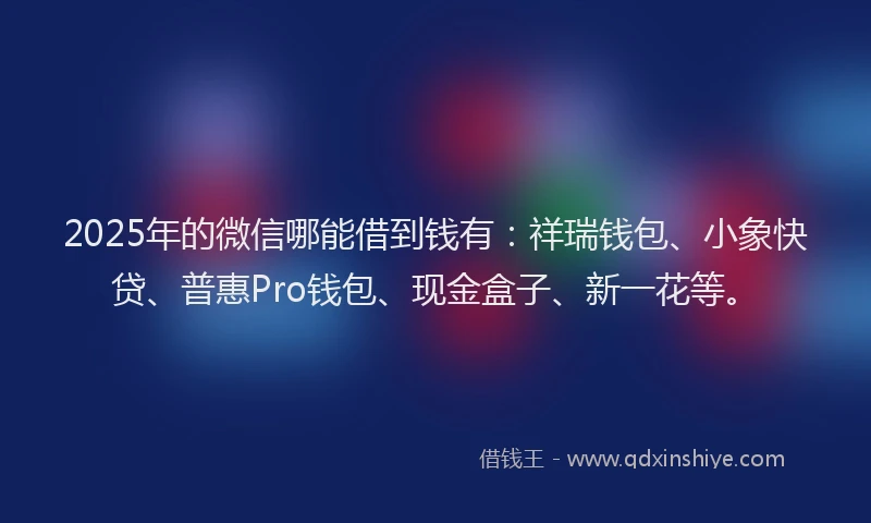 2025年的微信哪能借到钱有：祥瑞钱包、小象快贷、普惠Pro钱包、现金盒子、新一花等。
