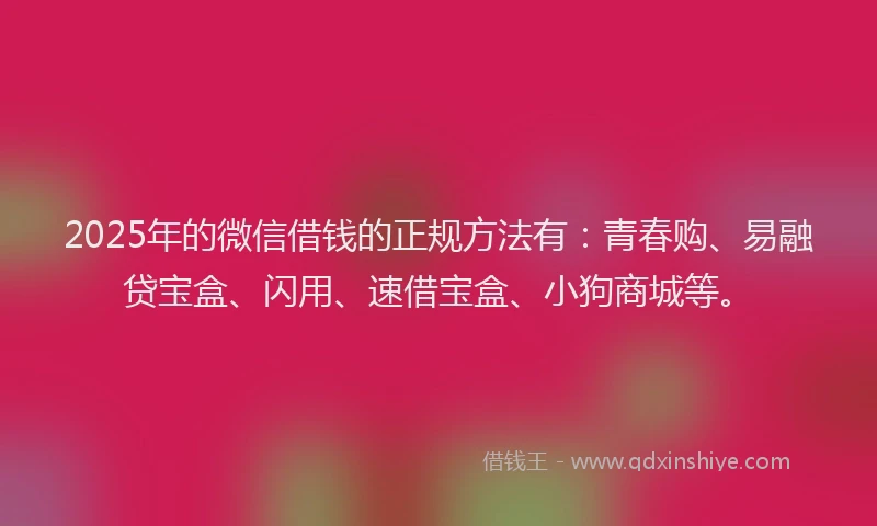 2025年的微信借钱的正规方法有：青春购、易融贷宝盒、闪用、速借宝盒、小狗商城等。