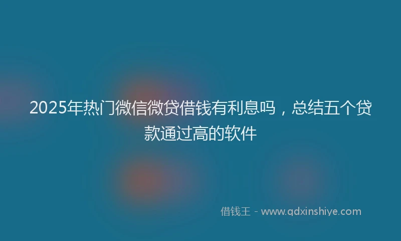 2025年热门微信微贷借钱有利息吗，总结五个贷款通过高的软件