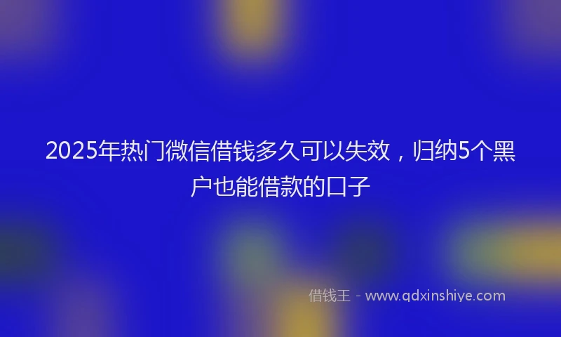 2025年热门微信借钱多久可以失效，归纳5个黑户也能借款的口子