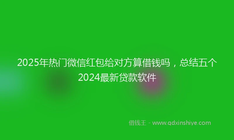 2025年热门微信红包给对方算借钱吗，总结五个2024最新贷款软件