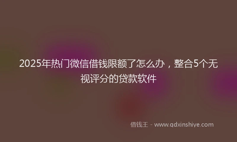 2025年热门微信借钱限额了怎么办，整合5个无视评分的贷款软件
