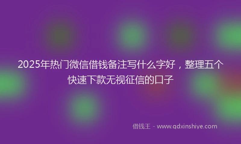 2025年热门微信借钱备注写什么字好，整理五个快速下款无视征信的口子